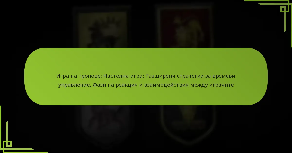 Игра на тронове: Настолна игра: Разширени стратегии за времеви управление, Фази на реакция и взаимодействия между играчите