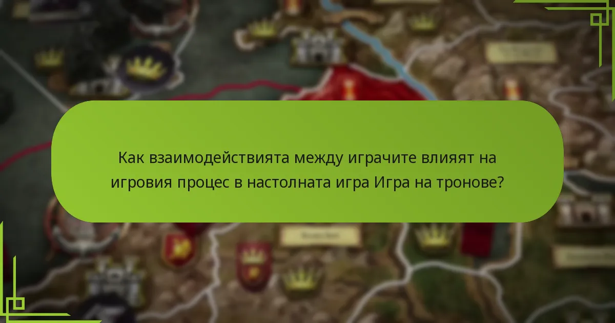 Как взаимодействията между играчите влияят на игровия процес в настолната игра Игра на тронове?